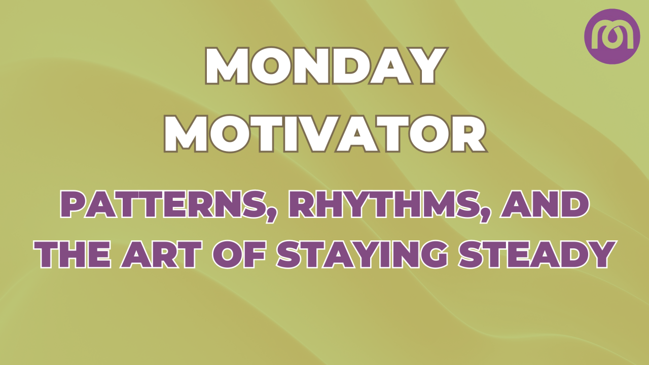 Monday Motivator: Patterns, Rhythms, and the Art of Staying Steady